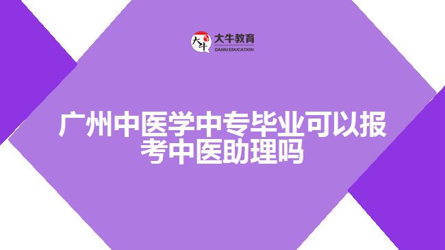 廣州中醫(yī)學(xué)中專畢業(yè)可以報考中醫(yī)助理嗎