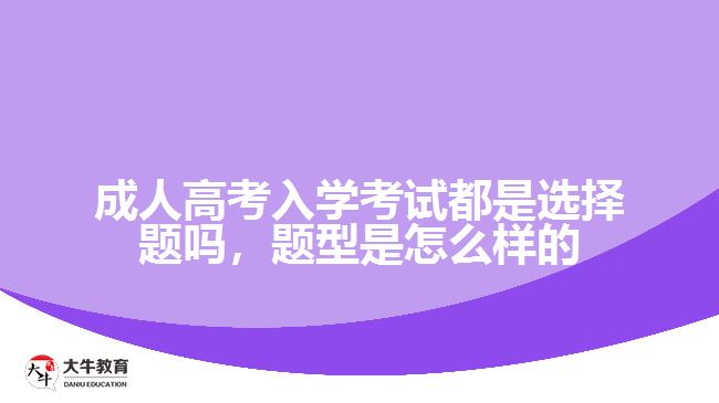 成人高考入學(xué)考試都是選擇題嗎，題型是怎么樣的