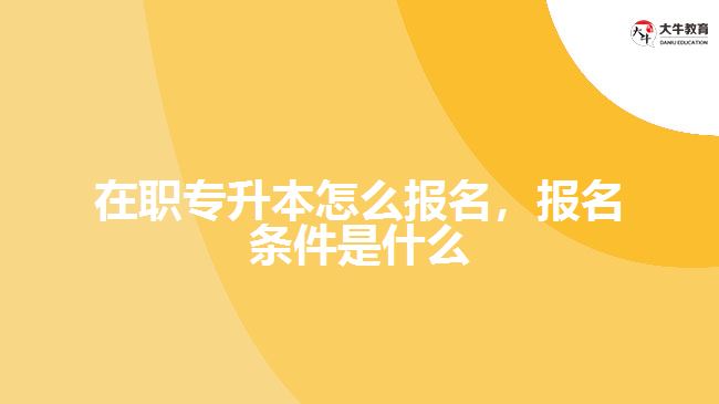 在職專升本怎么報名，報名條件是什么