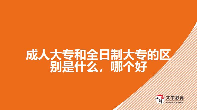 成人大專和全日制大專的區(qū)別是什么，哪個(gè)好