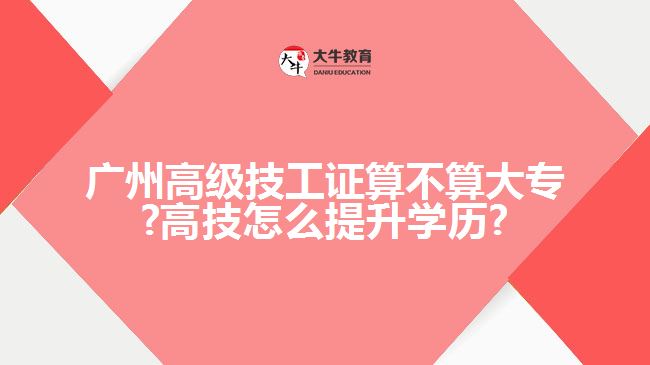 廣州高級技工證算不算大專?高技怎么提升學(xué)歷?