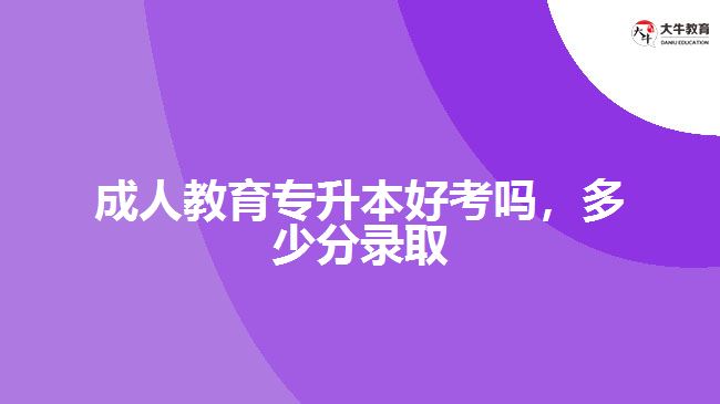 成人教育專升本好考嗎，多少分錄取