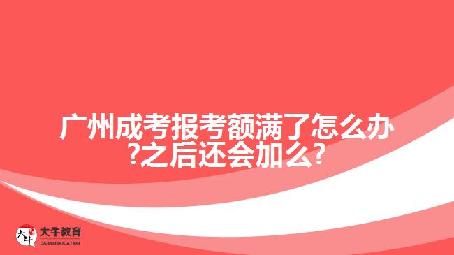 廣州成考報考額滿了怎么辦?之后還會加么?