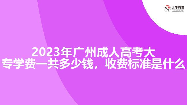 2023年廣州成人高考大專學費一共多少錢，收費標準是什么