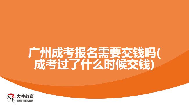 廣州成考報名需要交錢嗎(成考過了什么時候交錢)