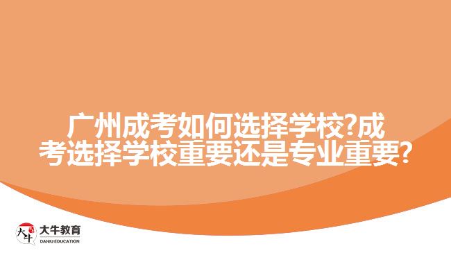 廣州成考如何選擇學(xué)校?成考選擇學(xué)校重要還是專業(yè)重要?