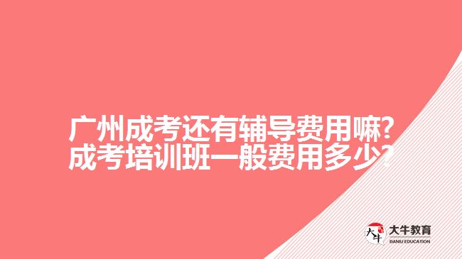 廣州成考還有輔導(dǎo)費用嘛?成考培訓(xùn)班一般費用多少?