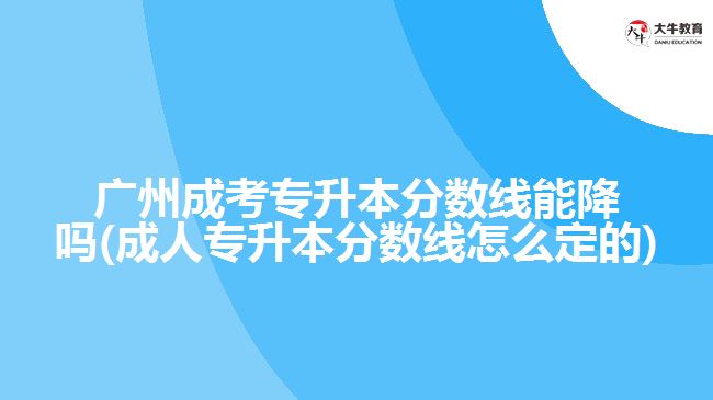 廣州成考專升本分數(shù)線能降嗎(成人專升本分數(shù)線怎么定的)