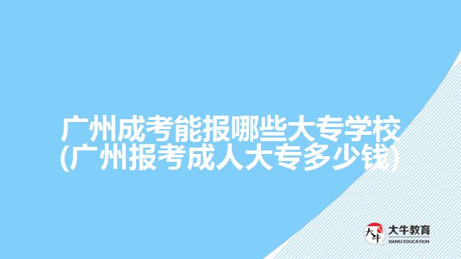 廣州成考能報哪些大專學校(廣州報考成人大專多少錢)