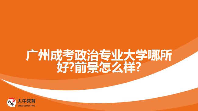 廣州成考政治專業(yè)大學哪所好?前景怎么樣?