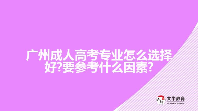 廣州成人高考專業(yè)怎么選擇好?要參考什么因素?