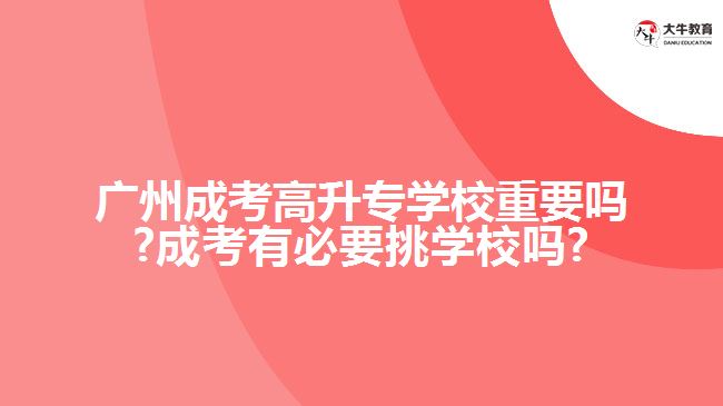 廣州成考高升專學校重要嗎?成考有必要挑學校嗎?