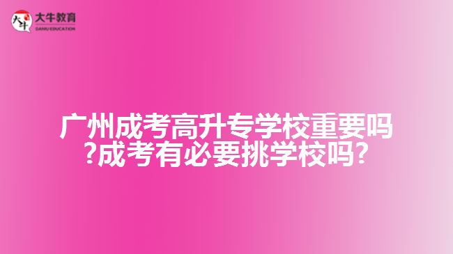 廣州成考高升專學(xué)校重要嗎?成考有必要挑學(xué)校嗎?