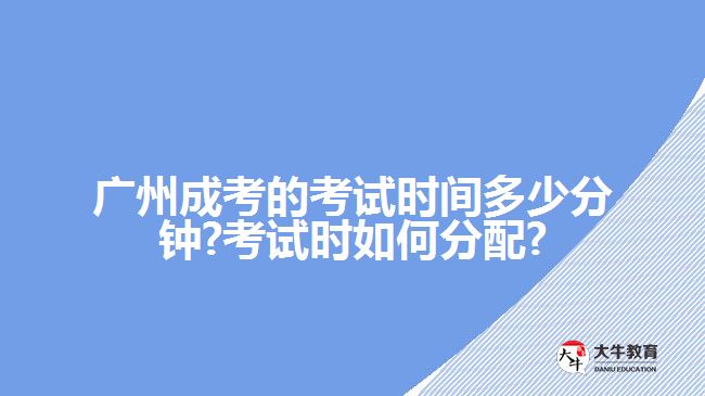 廣州成考的考試時間多少分鐘?考試時如何分配?