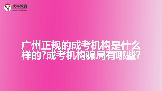 廣州正規(guī)的成考機構(gòu)是什么樣的?成考機構(gòu)騙局有哪些?