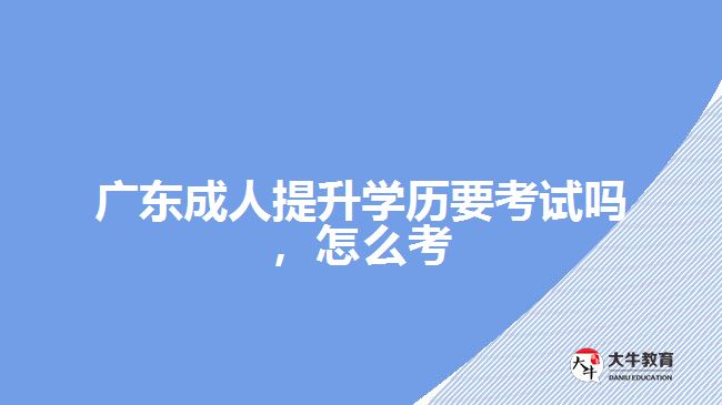 廣東成人提升學歷要考試嗎，怎么考