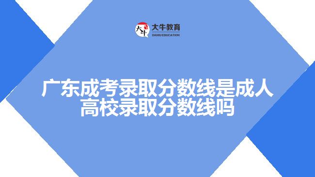 廣東成考錄取分?jǐn)?shù)線是成人高校錄取分?jǐn)?shù)線嗎