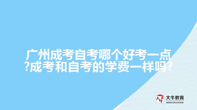 廣州成考自考哪個好考一點?成考和自考的學費一樣嗎?