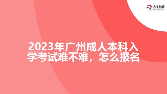 2023年廣州成人本科入學考試難不難，怎么報名