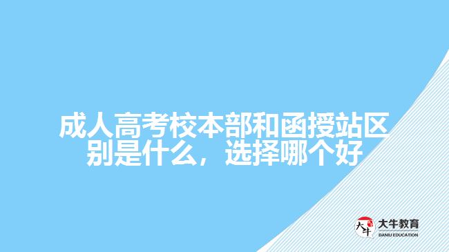 成人高考校本部和函授站區(qū)別是什么，選擇哪個(gè)好