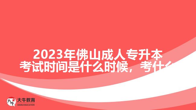 2023年佛山成人專升本考試時間是什么時候，考什么