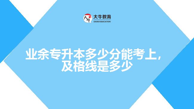 業(yè)余專升本多少分能考上，及格線是多少