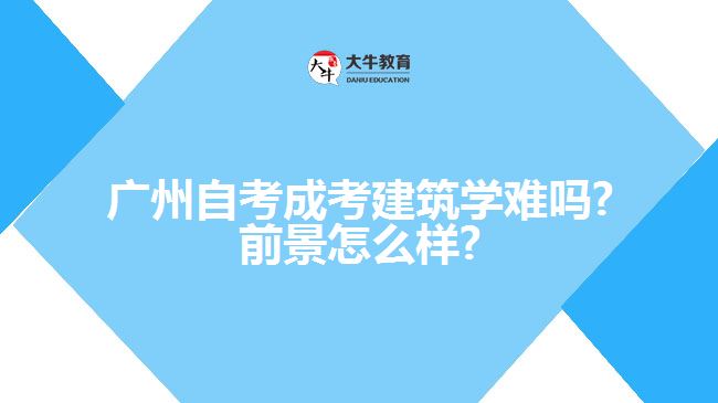 廣州自考成考建筑學(xué)難嗎?前景怎么樣?