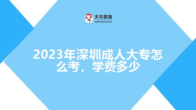 2023年深圳成人大專怎么考，學費多少