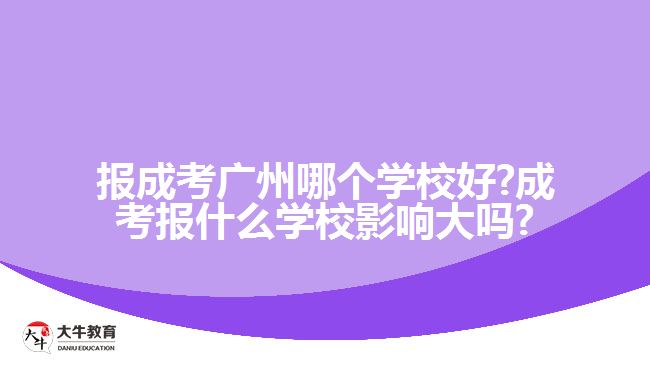 報成考廣州哪個學校好?成考報什么學校影響大嗎?