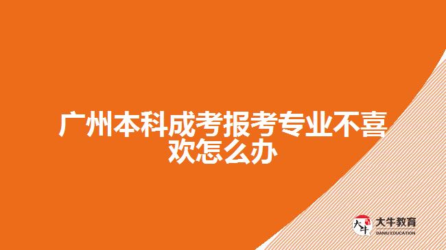 廣州本科成考報(bào)考專業(yè)不喜歡怎么辦