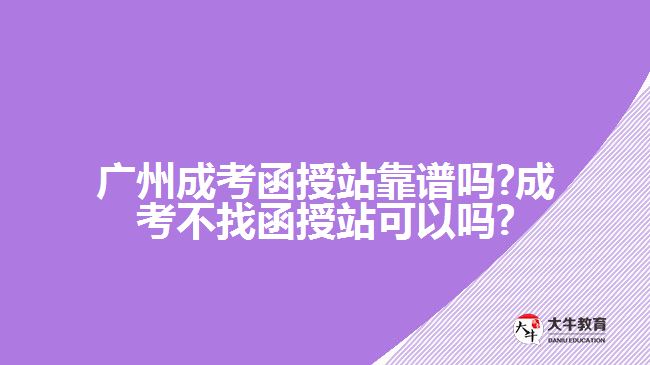 廣州成考函授站靠譜嗎?成考不找函授站可以嗎?