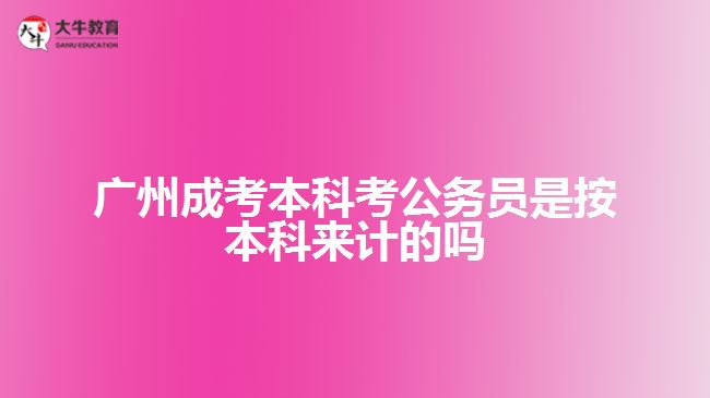 廣州成考本科考公務(wù)員是按本科來計的嗎