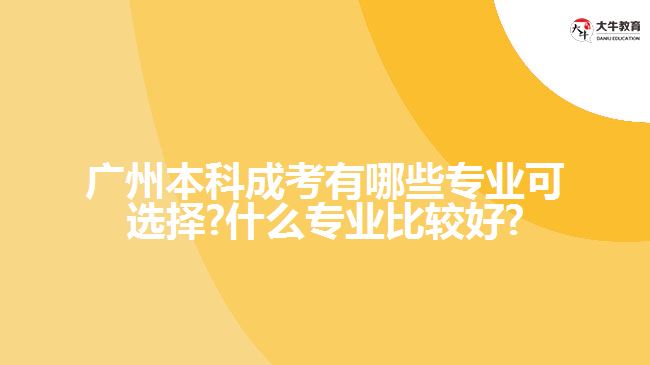 廣州本科成考有哪些專業(yè)可選擇?什么專業(yè)比較好?