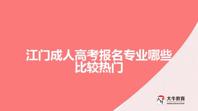 江門成人高考報名專業(yè)哪些比較熱門