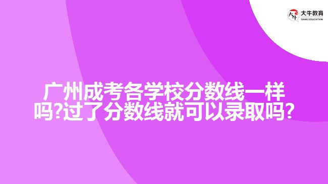 廣州成考各學(xué)校分數(shù)線一樣嗎?過了分數(shù)線就可以錄取嗎?