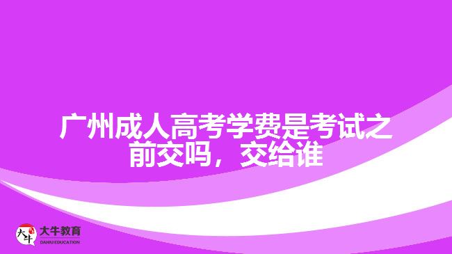 廣州成人高考學(xué)費(fèi)是考試之前交嗎