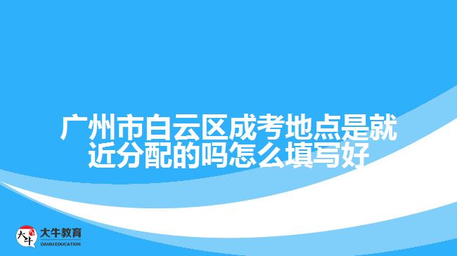 廣州市白云區(qū)成考地點是就近分配的嗎怎么填寫好