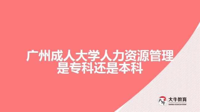 廣州成人大學(xué)人力資源管理是?？七€是本科