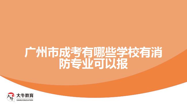 廣州市成考有哪些學校有消防專業(yè)可以報