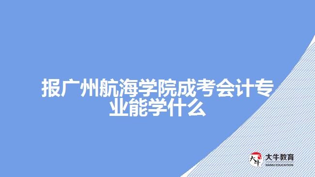 報廣州航海學(xué)院成考會計專業(yè)能學(xué)什么