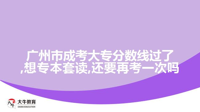 廣州市成考大專分?jǐn)?shù)線過了,想專本套讀,還要再考一次嗎