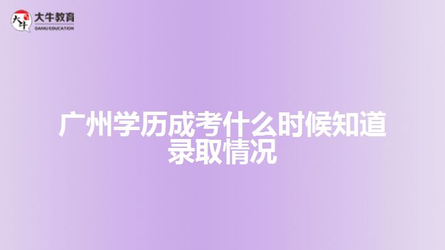 廣州學歷成考什么時候知道錄取情況