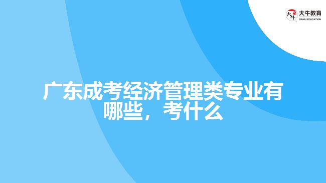 廣東成考經(jīng)濟管理類專業(yè)有哪些考什么