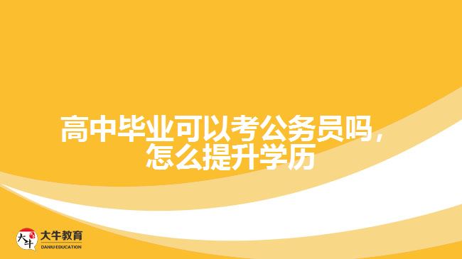 高中畢業(yè)可以考公務員嗎，怎么提升學歷