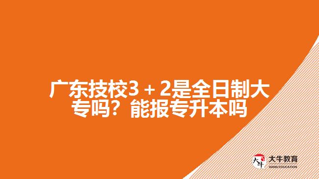 廣東技校3＋2是全日制大專嗎？能報(bào)專升本嗎