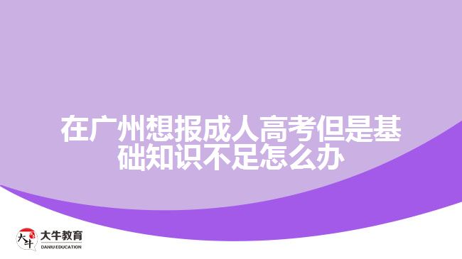 在廣州想報(bào)成人高考但是基礎(chǔ)知識(shí)不足怎么辦