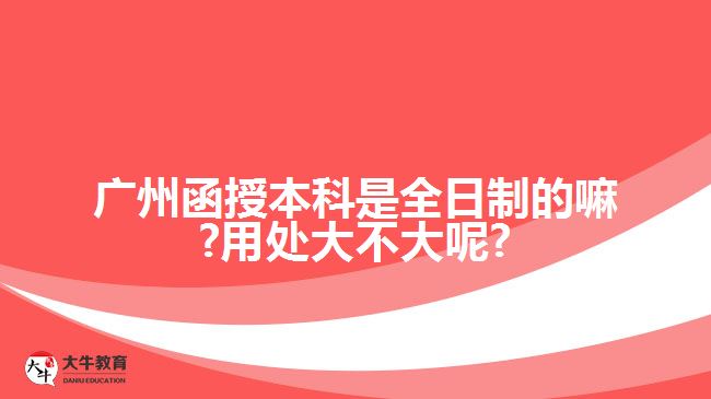 廣州函授本科是全日制的嘛?用處大不大呢?