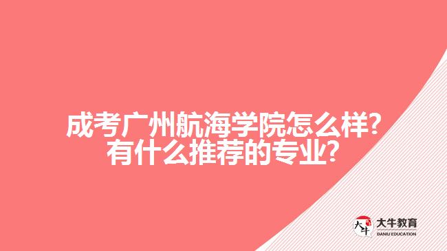 成考廣州航海學院怎么樣?有什么推薦的專業(yè)?