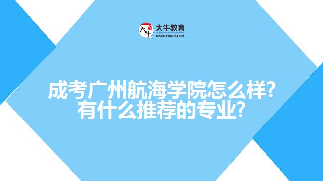 成考廣州航海學(xué)院怎么樣?有什么推薦的專業(yè)?