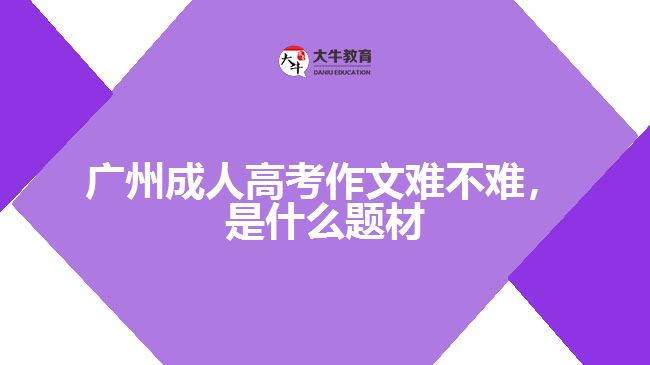 廣州成人高考作文難不難，是什么題材